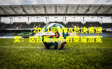 2011年NBA总决赛颁奖：达拉斯小牛的荣耀加冕