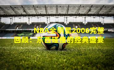 NBA全明星2006完整回顾：东西碰撞的经典盛宴