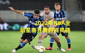 2022年NBA全明星赛开赛时间揭晓
