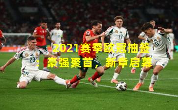 2021赛季欧冠抽签：豪强聚首，新章启幕