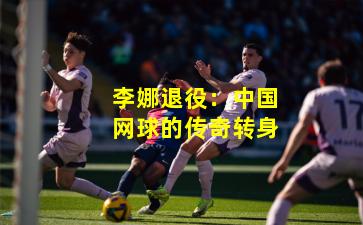 李娜退役：中国网球的传奇转身