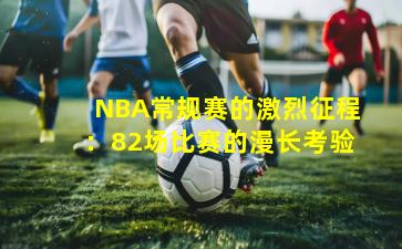 NBA常规赛的激烈征程:82场比赛的漫长考验