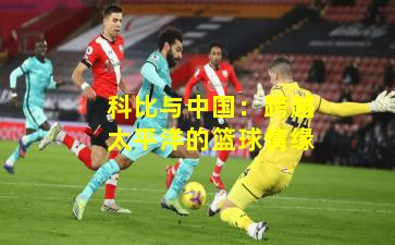 科比与中国:跨越太平洋的篮球情缘