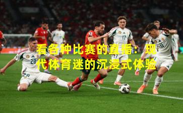 看各种比赛的直播：现代体育迷的沉浸式体验