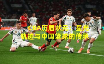 CBA历届状元：星光轨迹与中国篮球的传承