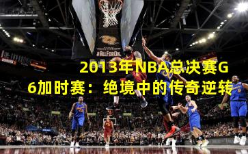 2013年NBA总决赛G6加时赛：绝境中的传奇逆转