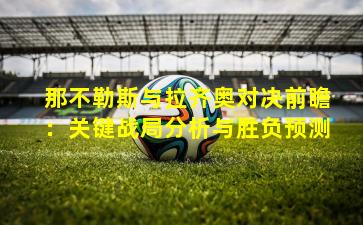 那不勒斯与拉齐奥对决前瞻:关键战局分析与胜负预测