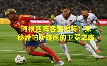 阿根廷阵容美洲杯：探秘潘帕斯雄鹰的卫冕之路