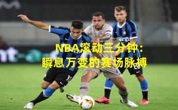 NBA滚动三分钟:瞬息万变的赛场脉搏