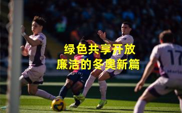  绿色共享开放廉洁的冬奥新篇