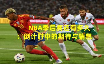 NBA季后赛还有多久：倒计时中的期待与猜想