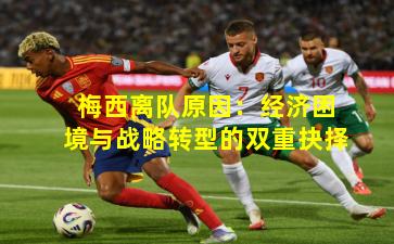 梅西离队原因:经济困境与战略转型的双重抉择