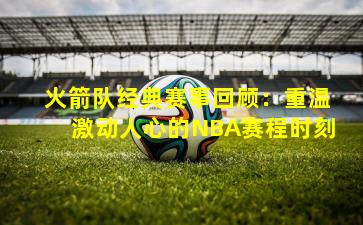 火箭队经典赛事回顾:重温激动人心的NBA赛程时刻