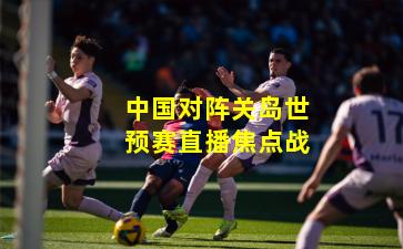 中国对阵关岛世预赛直播焦点战