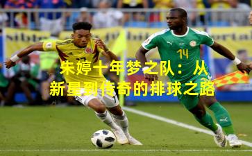 朱婷十年梦之队：从新星到传奇的排球之路