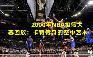 2000年NBA扣篮大赛回放:卡特传奇的空中艺术