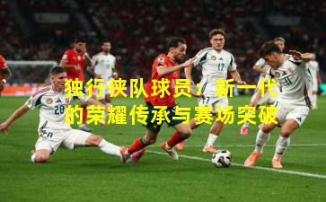 独行侠队球员：新一代的荣耀传承与赛场突破