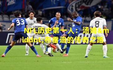 NFL历史第一人:汤姆·布雷迪的传奇之路