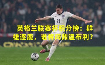 英格兰联赛杯积分榜：群雄逐鹿，谁将问鼎温布利？