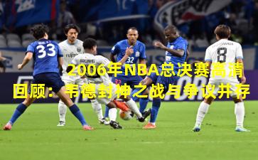 2006年NBA总决赛高清回顾：韦德封神之战与争议并存