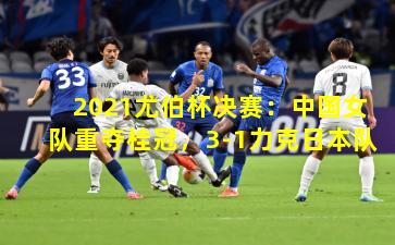 2021尤伯杯决赛：中国女队重夺桂冠，3-1力克日本队