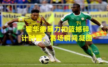 霍华德暴力扣篮撼碎计时器,赛场瞬间凝固